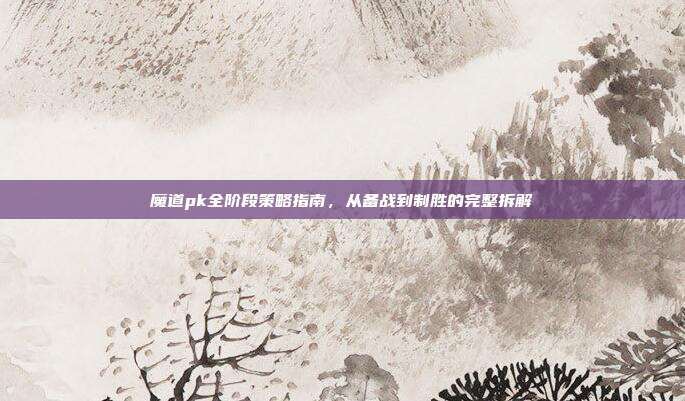 魔道pk全阶段策略指南，从备战到制胜的完整拆解