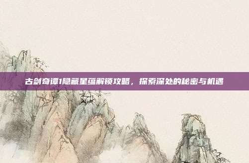 古剑奇谭1隐藏星蕴解锁攻略,探索深处的秘密与机遇