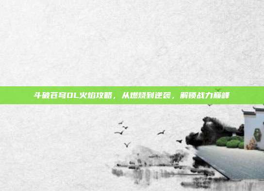 斗破苍穹OL火焰攻略,从燃烧到逆袭,解锁战力巅峰