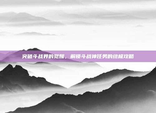 突破斗战界的觉醒,解锁斗战神任务的终极攻略