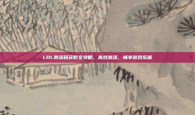 LOL激活码获取全攻略,高效激活,畅享游戏乐趣