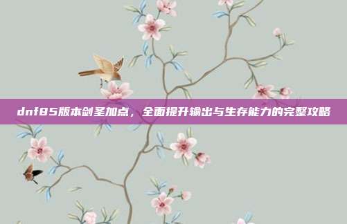 dnf85版本剑圣加点,全面提升输出与生存能力的完整攻略