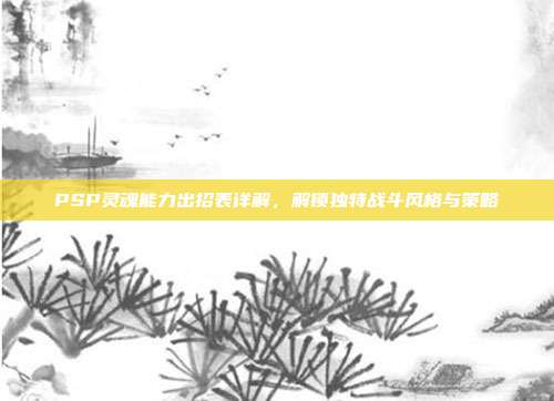 PSP灵魂能力出招表详解,解锁独特战斗风格与策略