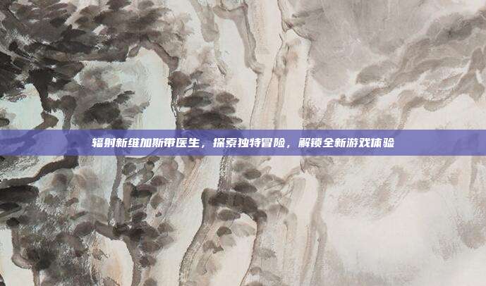 辐射新维加斯带医生，探索独特冒险，解锁全新游戏体验