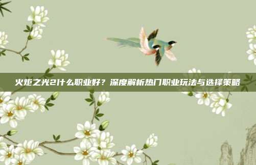 火炬之光2什么职业好？深度解析热门职业玩法与选择策略