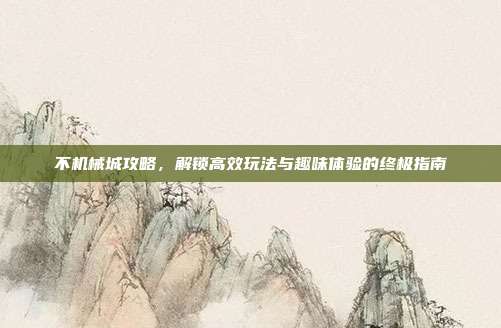 不机械城攻略,解锁高效玩法与趣味体验的终极指南