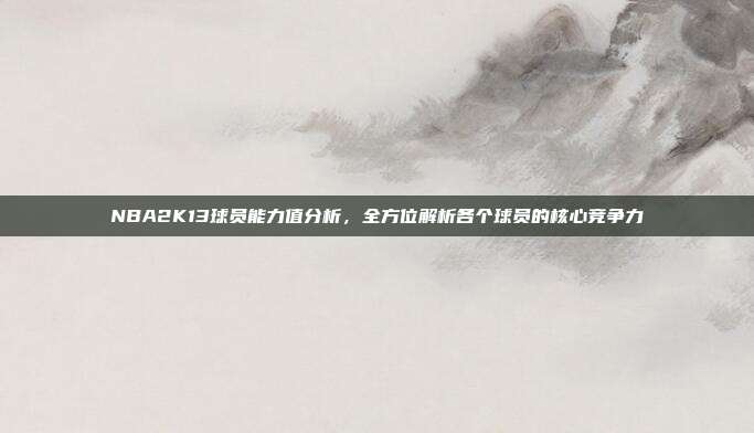 NBA2K13球员能力值分析,全方位解析各个球员的核心竞争力