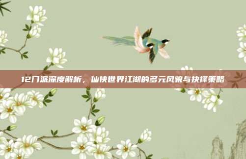 12门派深度解析,仙侠世界江湖的多元风貌与抉择策略