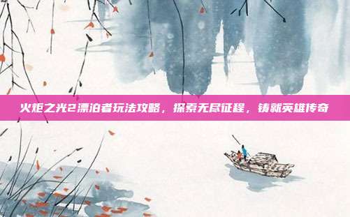 火炬之光2漂泊者玩法攻略，探索无尽征程，铸就英雄传奇