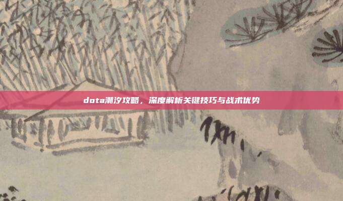 dota潮汐攻略,深度解析关键技巧与战术优势