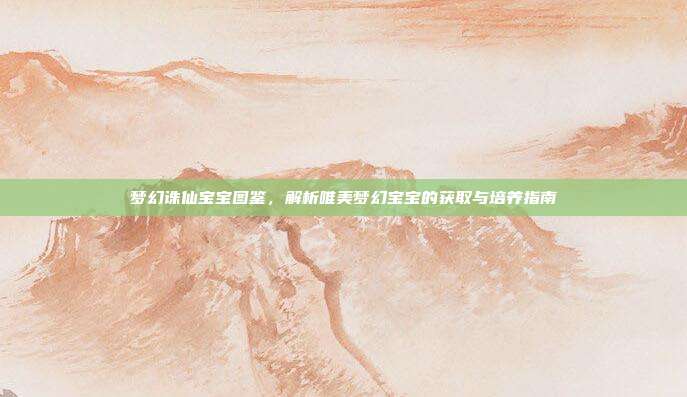 梦幻诛仙宝宝图鉴,解析唯美梦幻宝宝的获取与培养指南