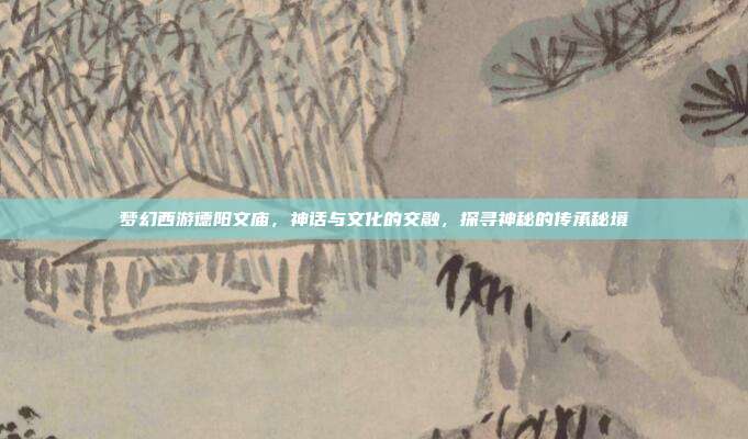 梦幻西游德阳文庙，神话与文化的交融，探寻神秘的传承秘境