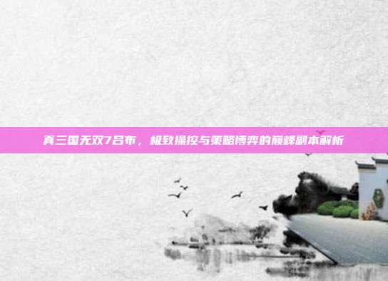真三国无双7吕布,极致操控与策略博弈的巅峰副本解析