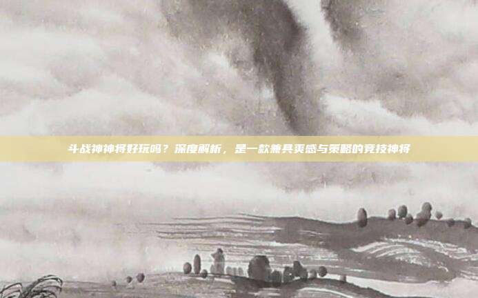 斗战神神将好玩吗?深度解析,是一款兼具爽感与策略的竞技神将