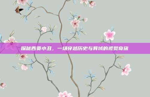探秘西贡小丑,一场穿越历史与异域的视觉奇旅