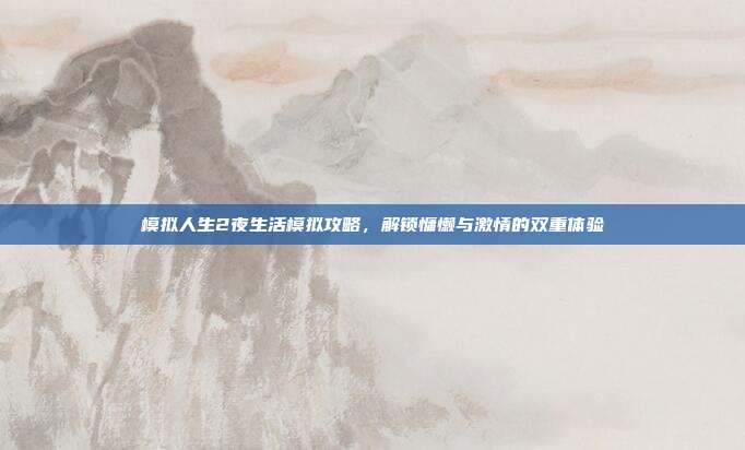 模拟人生2夜生活模拟攻略，解锁慵懒与激情的双重体验