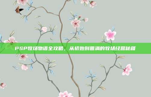 PSP牧场物语全攻略,从初始到圆满的牧场经营秘籍