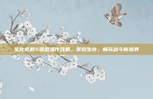 生化危机5键盘操作攻略，掌控生存，畅玩战斗新境界