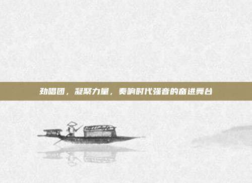 劲唱团,凝聚力量,奏响时代强音的奋进舞台