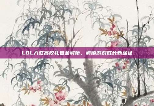 LOL入驻高校礼包全解析,解锁游戏成长新途径