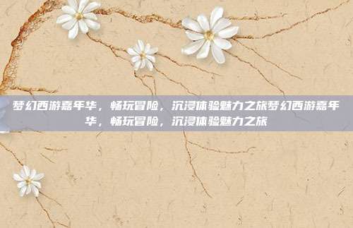 梦幻西游嘉年华,畅玩冒险,沉浸体验魅力之旅梦幻西游嘉年华,畅玩冒险,沉浸体验魅力之旅