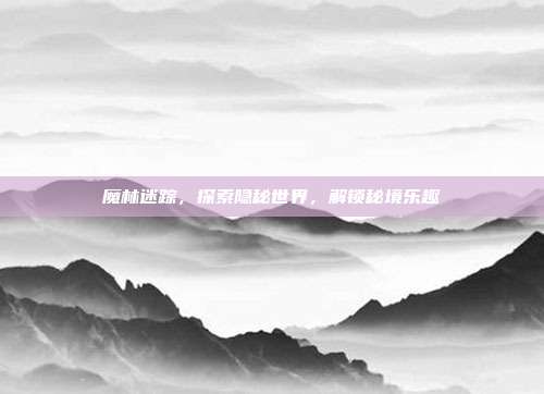 魔林迷踪,探索隐秘世界,解锁秘境乐趣