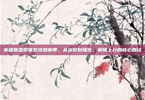 英雄联盟荣誉系统勋章带,从获取到强化,解锁上分的核心路径