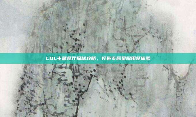 LOL主题餐厅探秘攻略，打造专属星耀用餐体验