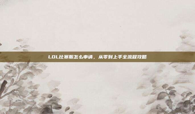 LOL比赛服怎么申请，从零到上手全流程攻略