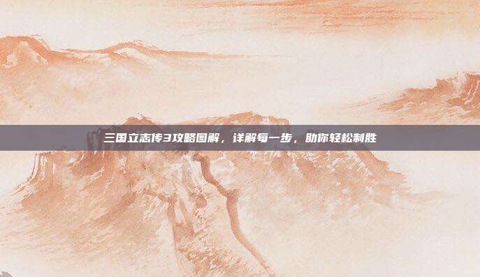 三国立志传3攻略图解,详解每一步,助你轻松制胜