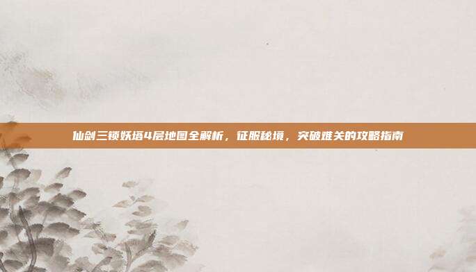 仙剑三锁妖塔4层地图全解析,征服秘境,突破难关的攻略指南