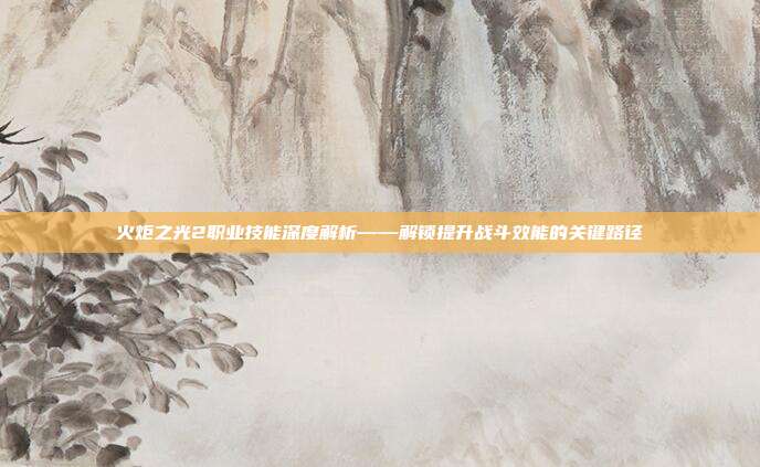 火炬之光2职业技能深度解析——解锁提升战斗效能的关键路径