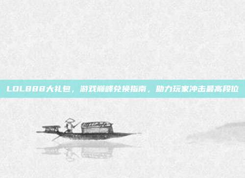 LOL888大礼包,游戏巅峰兑换指南,助力玩家冲击最高段位