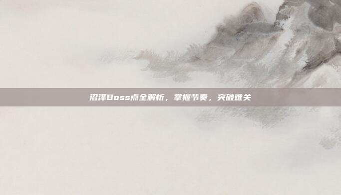 沼泽Boss点全解析,掌握节奏,突破难关