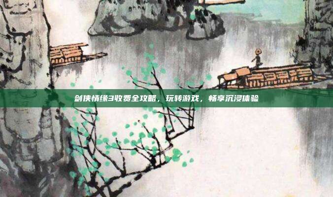 剑侠情缘3收费全攻略,玩转游戏,畅享沉浸体验