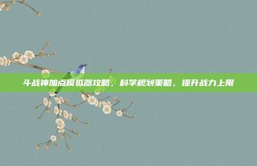 斗战神加点模拟器攻略，科学规划策略，提升战力上限