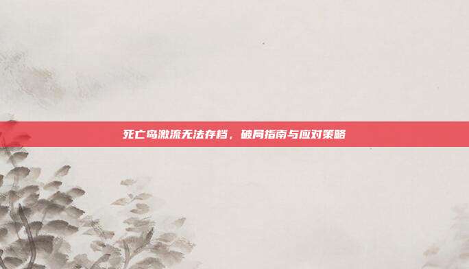 死亡岛激流无法存档,破局指南与应对策略