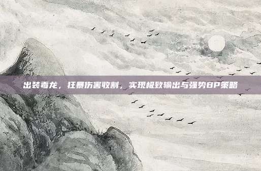 出装毒龙,狂暴伤害收割,实现极致输出与强势BP策略