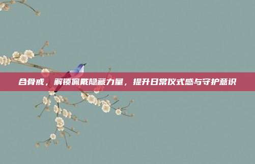 合骨戒,解锁佩戴隐藏力量,提升日常仪式感与守护意识