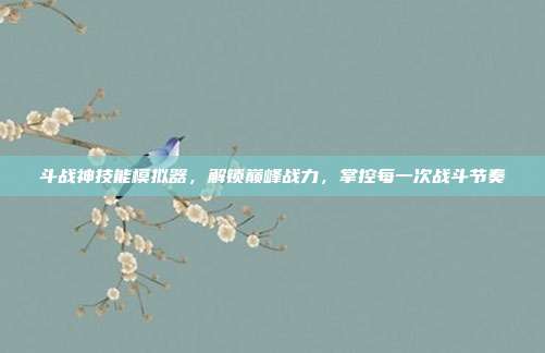 斗战神技能模拟器,解锁巅峰战力,掌控每一次战斗节奏