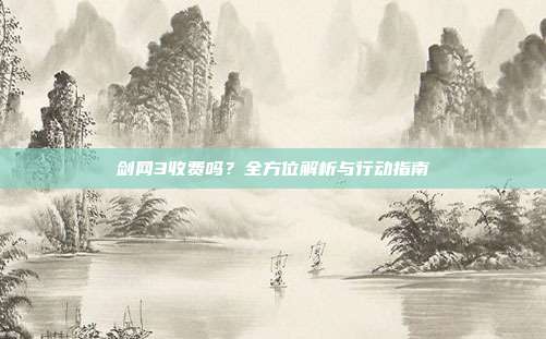 剑网3收费吗?全方位解析与行动指南