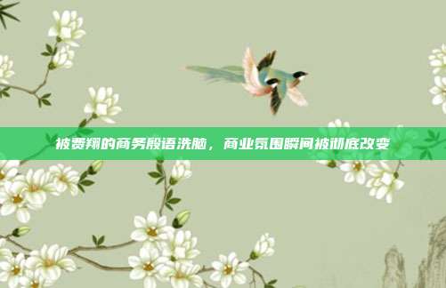 被费翔的商务殷语洗脑,商业氛围瞬间被彻底改变