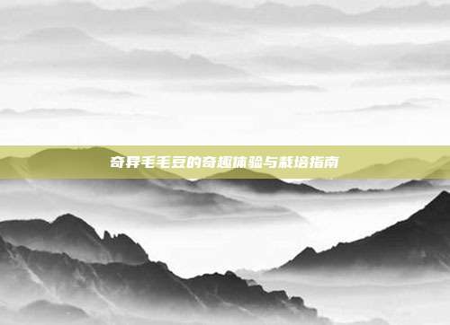 奇异毛毛豆的奇趣体验与栽培指南