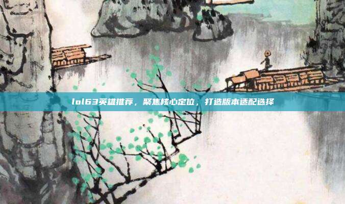 lol63英雄推荐，聚焦核心定位，打造版本适配选择