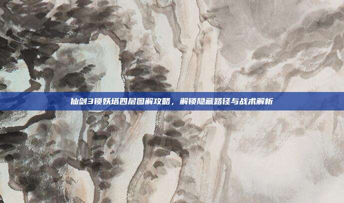 仙剑3锁妖塔四层图解攻略,解锁隐藏路径与战术解析