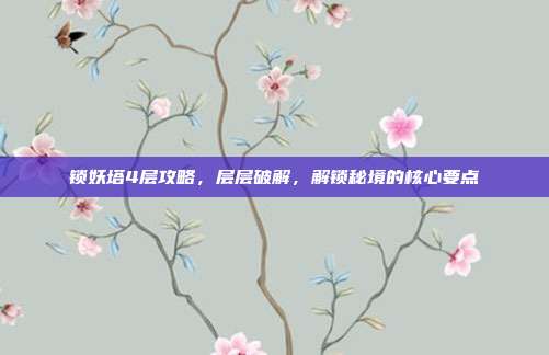 锁妖塔4层攻略,层层破解,解锁秘境的核心要点