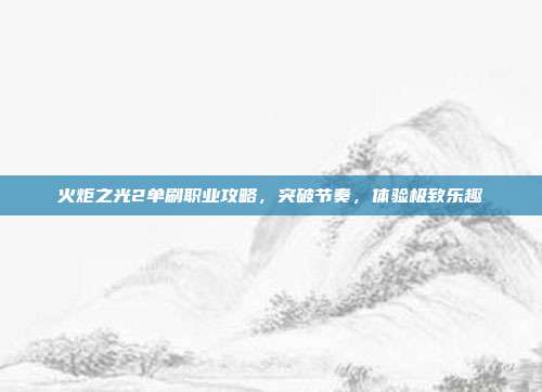 火炬之光2单刷职业攻略,突破节奏,体验极致乐趣