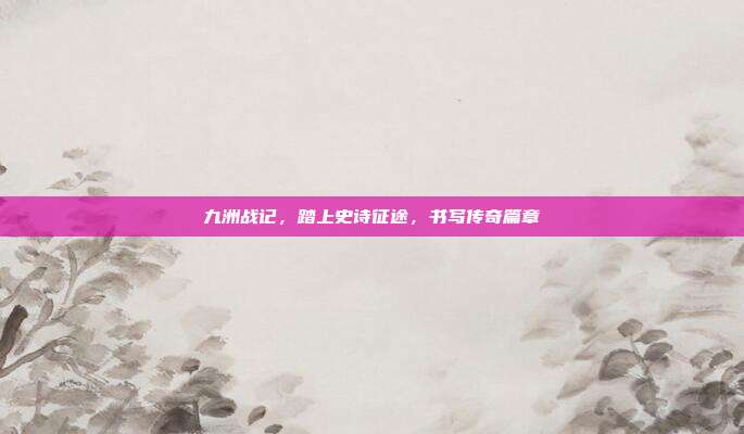 九洲战记,踏上史诗征途,书写传奇篇章