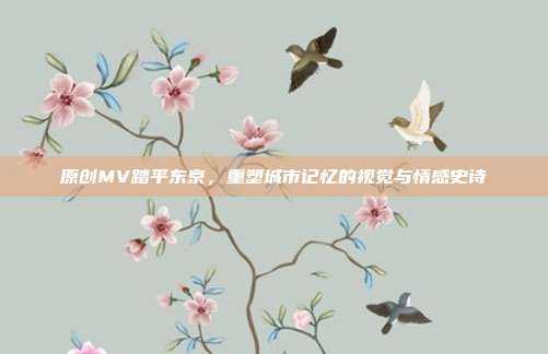 原创MV踏平东京，重塑城市记忆的视觉与情感史诗
