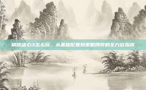钢铁雄心3怎么玩,从基础配置到策略博弈的全方位指南